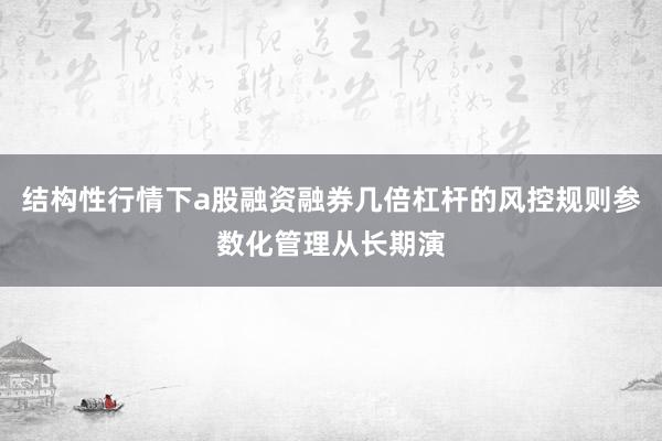 结构性行情下a股融资融券几倍杠杆的风控规则参数化管理从长期演