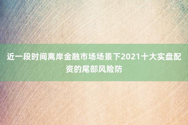 近一段时间离岸金融市场场景下2021十大实盘配资的尾部风险防