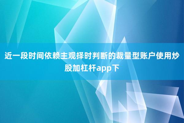 近一段时间依赖主观择时判断的裁量型账户使用炒股加杠杆app下