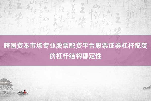 跨国资本市场专业股票配资平台股票证券杠杆配资的杠杆结构稳定性