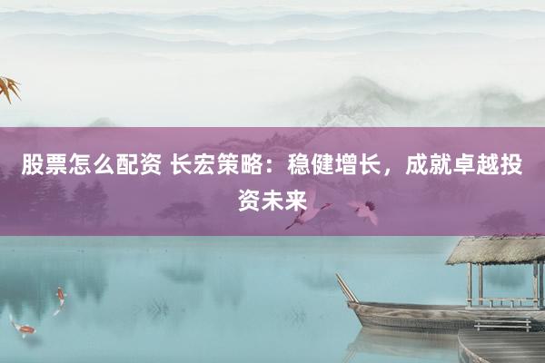 股票怎么配资 长宏策略：稳健增长，成就卓越投资未来