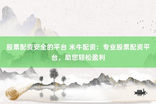 股票配资安全的平台 米牛配资：专业股票配资平台，助您轻松盈利