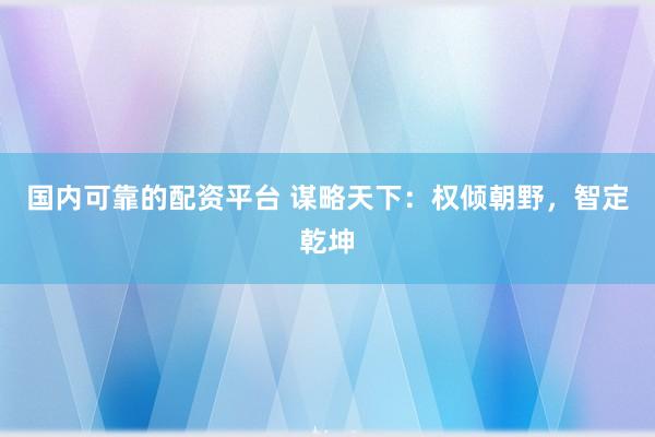 国内可靠的配资平台 谋略天下：权倾朝野，智定乾坤