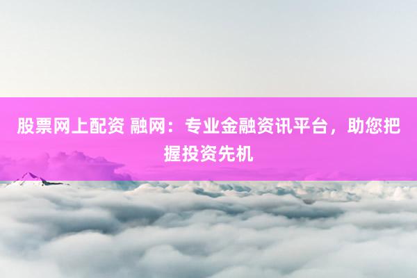 股票网上配资 融网：专业金融资讯平台，助您把握投资先机