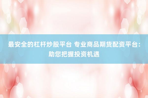 最安全的杠杆炒股平台 专业商品期货配资平台：助您把握投资机遇