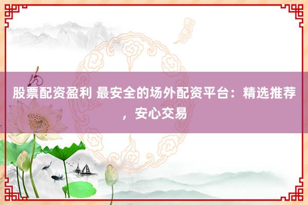 股票配资盈利 最安全的场外配资平台：精选推荐，安心交易