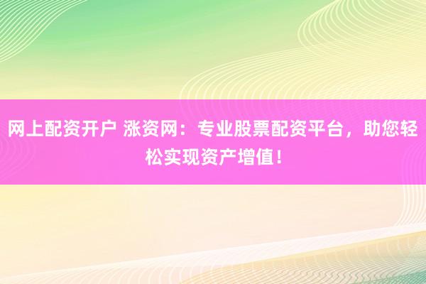 网上配资开户 涨资网：专业股票配资平台，助您轻松实现资产增值！