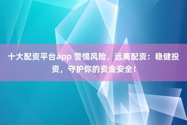 十大配资平台app 警惕风险，远离配资：稳健投资，守护你的资金安全！