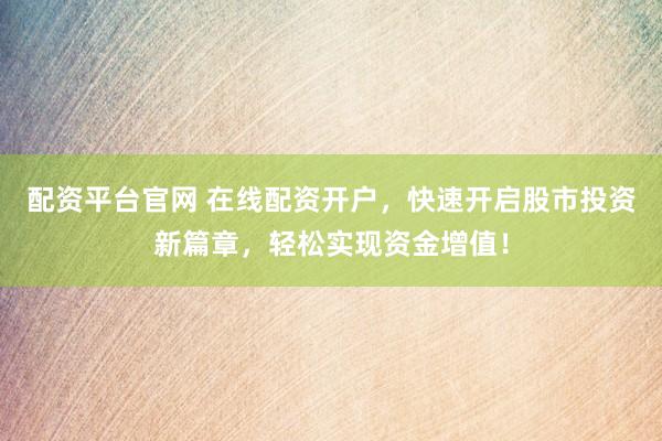配资平台官网 在线配资开户，快速开启股市投资新篇章，轻松实现资金增值！