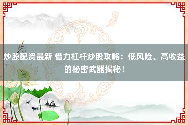 炒股配资最新 借力杠杆炒股攻略：低风险、高收益的秘密武器揭秘！