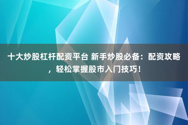 十大炒股杠杆配资平台 新手炒股必备：配资攻略，轻松掌握股市入门技巧！