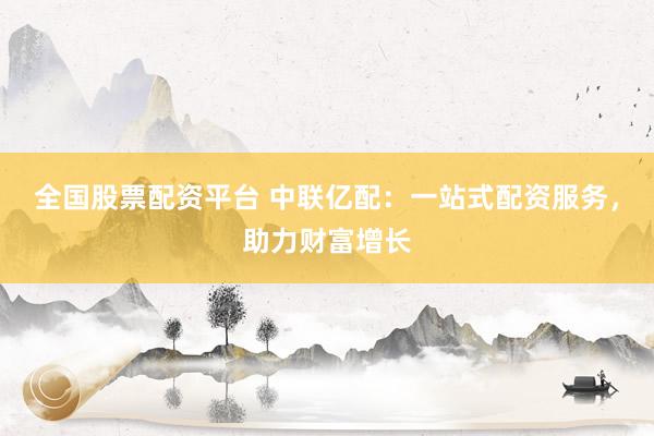 全国股票配资平台 中联亿配：一站式配资服务，助力财富增长
