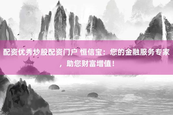 配资优秀炒股配资门户 恒信宝：您的金融服务专家，助您财富增值！