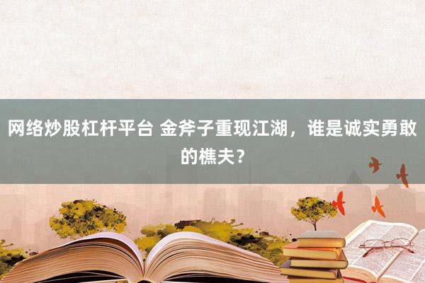 网络炒股杠杆平台 金斧子重现江湖，谁是诚实勇敢的樵夫？