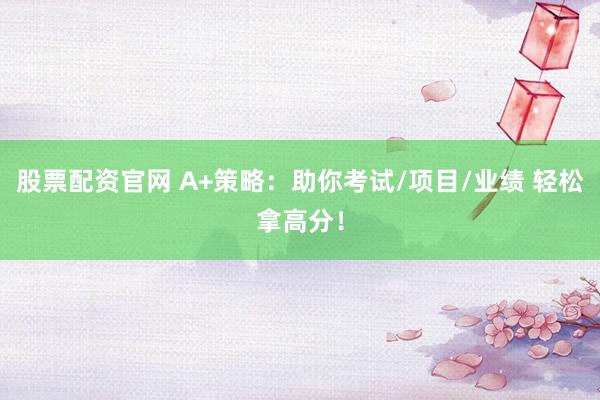 股票配资官网 A+策略：助你考试/项目/业绩 轻松拿高分！