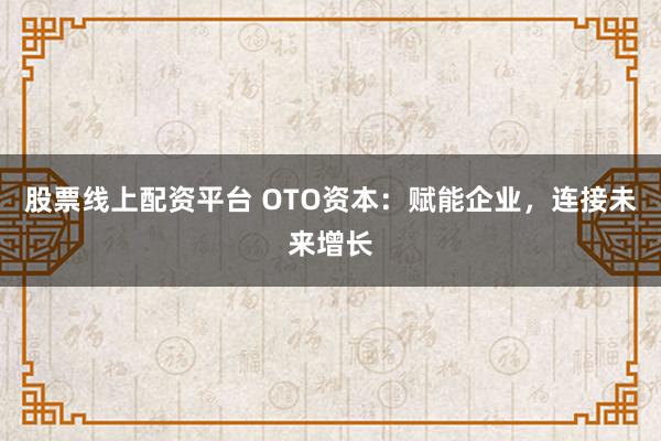 股票线上配资平台 OTO资本：赋能企业，连接未来增长