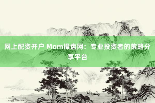 网上配资开户 Mom操盘网：专业投资者的策略分享平台