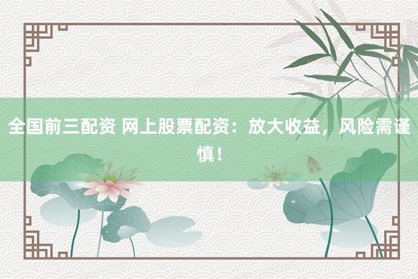 全国前三配资 网上股票配资：放大收益，风险需谨慎！