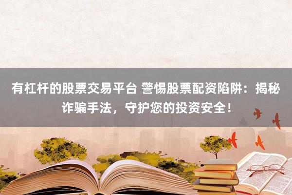 有杠杆的股票交易平台 警惕股票配资陷阱：揭秘诈骗手法，守护您的投资安全！