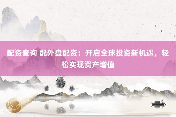 配资查询 配外盘配资：开启全球投资新机遇，轻松实现资产增值