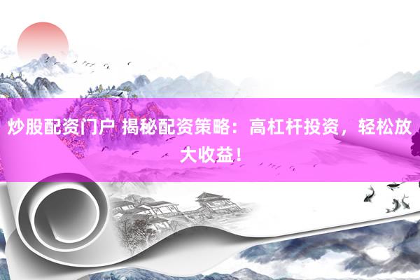 炒股配资门户 揭秘配资策略：高杠杆投资，轻松放大收益！