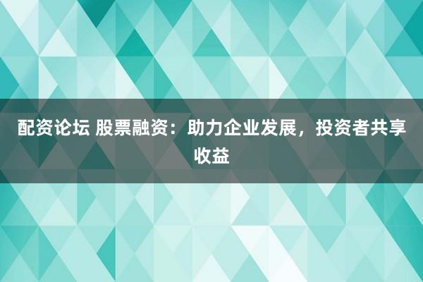 配资论坛 股票融资：助力企业发展，投资者共享收益
