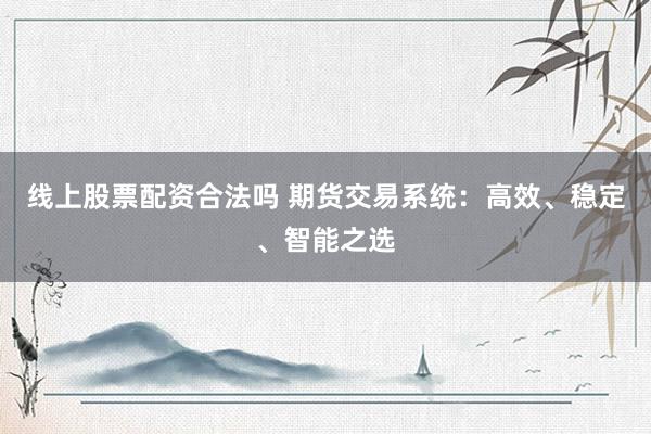 线上股票配资合法吗 期货交易系统：高效、稳定、智能之选