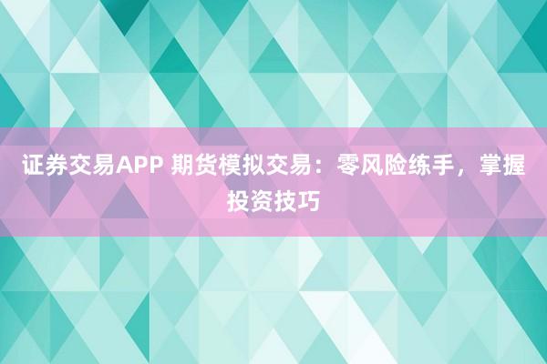 证券交易APP 期货模拟交易：零风险练手，掌握投资技巧