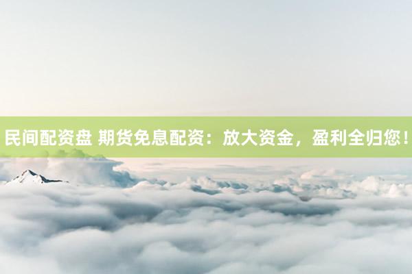 民间配资盘 期货免息配资：放大资金，盈利全归您！