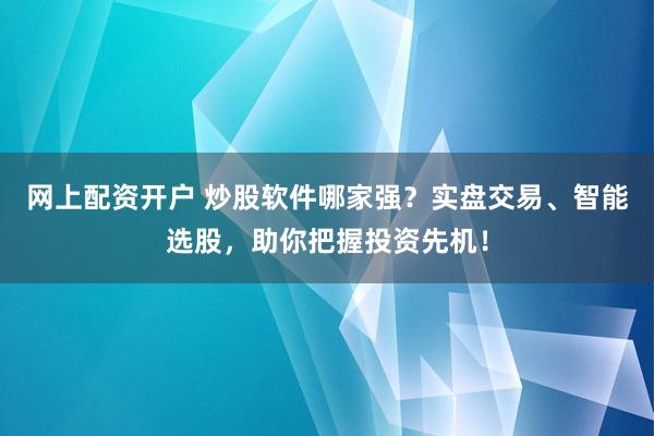 网上配资开户 炒股软件哪家强？实盘交易、智能选股，助你把握投资先机！
