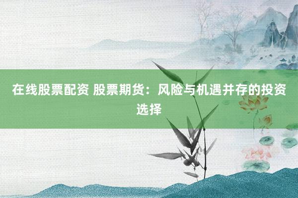 在线股票配资 股票期货：风险与机遇并存的投资选择