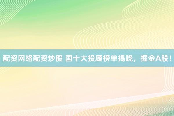 配资网络配资炒股 国十大投顾榜单揭晓，掘金A股！