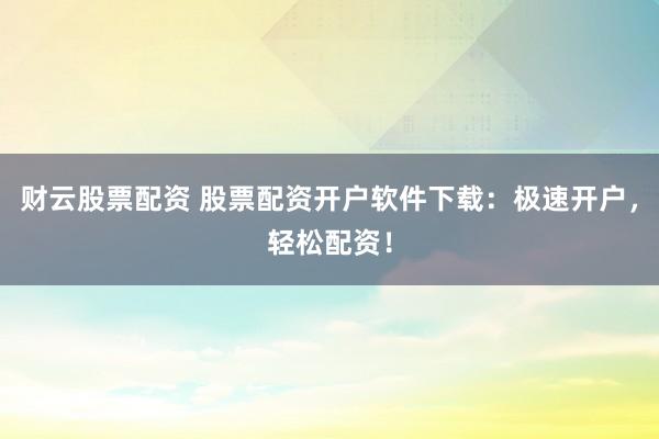 财云股票配资 股票配资开户软件下载：极速开户，轻松配资！