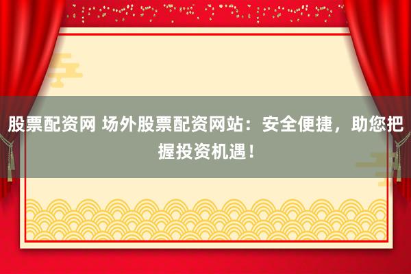 股票配资网 场外股票配资网站：安全便捷，助您把握投资机遇！