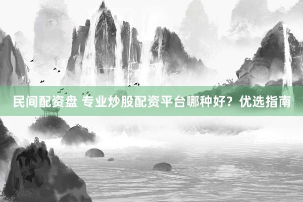 民间配资盘 专业炒股配资平台哪种好？优选指南