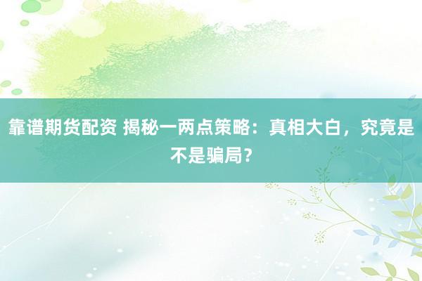 靠谱期货配资 揭秘一两点策略:真相大白,究竟是不是骗局?