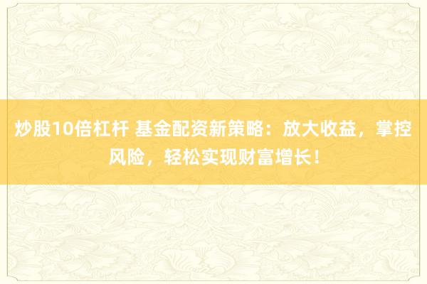 炒股10倍杠杆 基金配资新策略：放大收益，掌控风险，轻松实现财富增长！