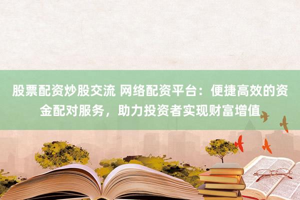 股票配资炒股交流 网络配资平台：便捷高效的资金配对服务，助力投资者实现财富增值