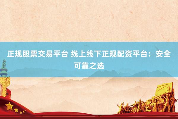 正规股票交易平台 线上线下正规配资平台：安全可靠之选