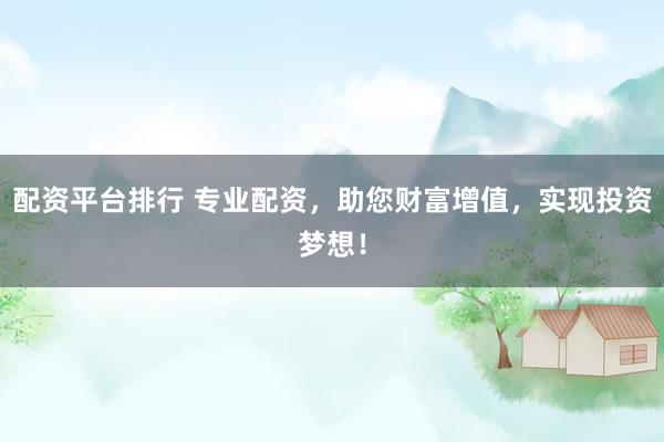 配资平台排行 专业配资，助您财富增值，实现投资梦想！