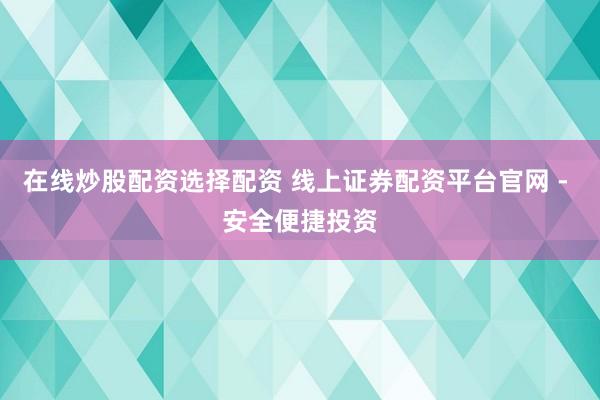 在线炒股配资选择配资 线上证券配资平台官网 - 安全便捷投资