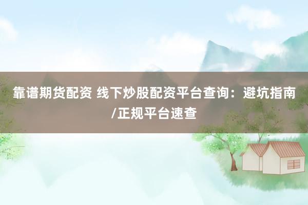 靠谱期货配资 线下炒股配资平台查询：避坑指南/正规平台速查