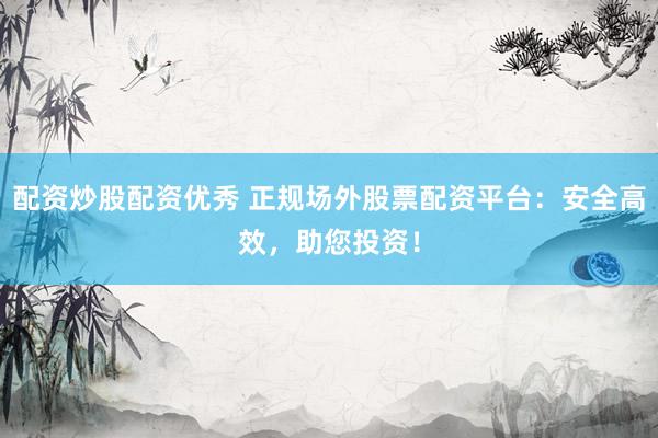 配资炒股配资优秀 正规场外股票配资平台：安全高效，助您投资！