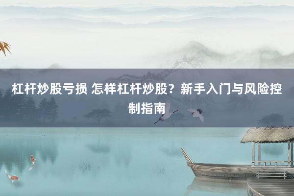 杠杆炒股亏损 怎样杠杆炒股？新手入门与风险控制指南