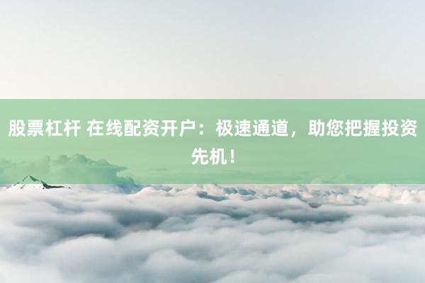 股票杠杆 在线配资开户:极速通道,助您把握投资先机!