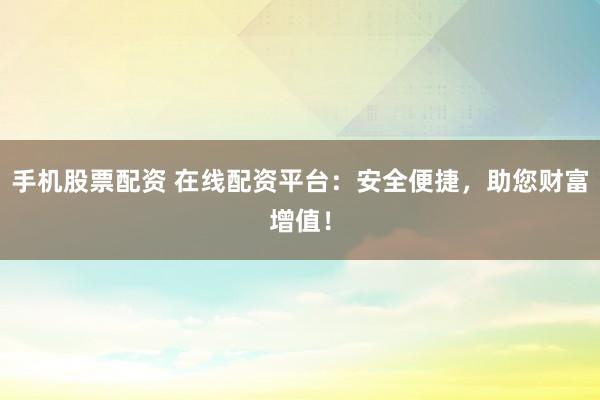 手机股票配资 在线配资平台：安全便捷，助您财富增值！