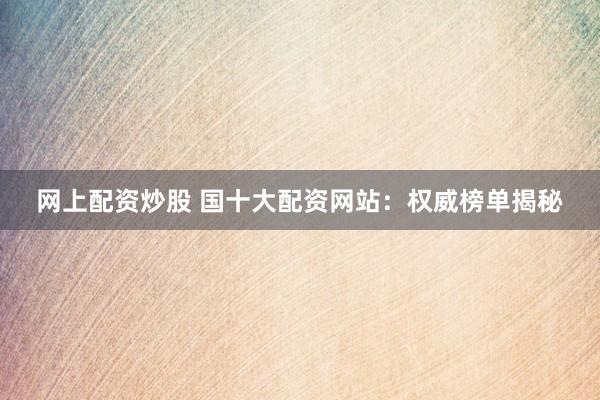 网上配资炒股 国十大配资网站：权威榜单揭秘