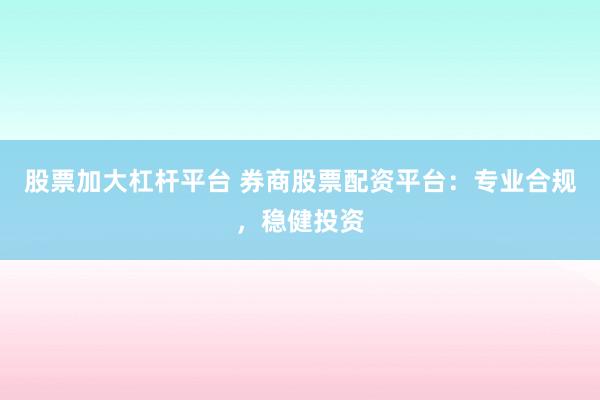 股票加大杠杆平台 券商股票配资平台：专业合规，稳健投资