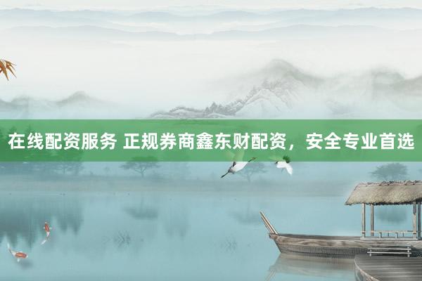 在线配资服务 正规券商鑫东财配资，安全专业首选