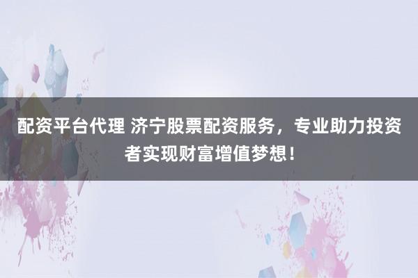 配资平台代理 济宁股票配资服务，专业助力投资者实现财富增值梦想！